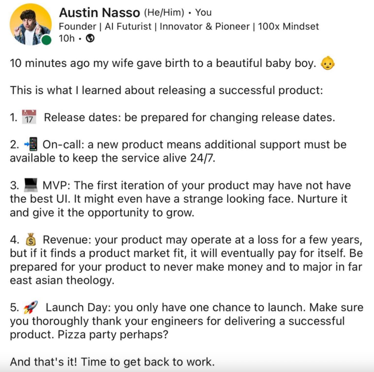 screenshot - Austin Nasso HeHim You Founder | Al Futurist | Innovator & Pioneer | 100x Mindset 10h > 10 minutes ago my wife gave birth to a beautiful baby boy. This is what I learned about releasing a successful product 1. 17 Release dates be prepared for